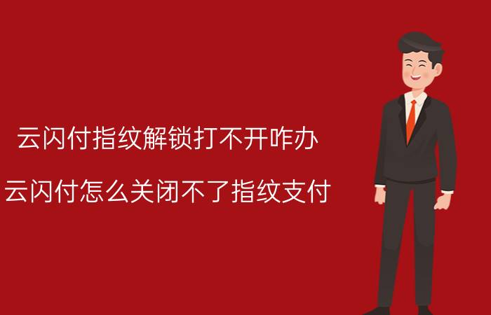 云闪付指纹解锁打不开咋办 云闪付怎么关闭不了指纹支付？